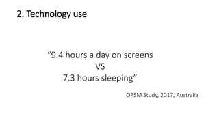2. Technology use
“9.4 hours a day on screens
VS
7.3 hours sleeping”
OPSM Study, 2017, Australia
 