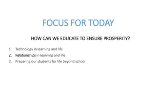 FOCUS FOR TODAY
HOW CAN WE EDUCATE TO ENSURE PROSPERITY?
1. Technology in learning and life
2. Relationships in learning and life
3. Preparing our students for life beyond school
 