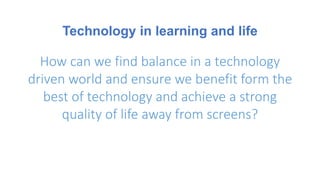 Technology in learning and life
How can we find balance in a technology
driven world and ensure we benefit form the
best of technology and achieve a strong
quality of life away from screens?
 