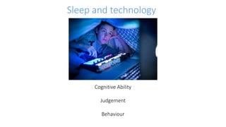 Sleep and technology
Cognitive Ability
Judgement
Behaviour
 