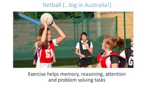 Netball (…big in Australia!)
Exercise helps memory, reasoning, attention
and problem solving tasks
 