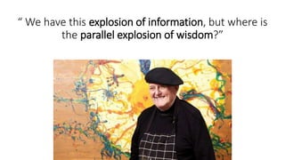 “ We have this explosion of information, but where is
the parallel explosion of wisdom?”
 