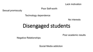 Disengaged students
Sexual promiscuity
Social Media addiction
Technology dependence
Negative Relationships
Lack motivation
Poor Self-worth
No interests
Poor academic results
 