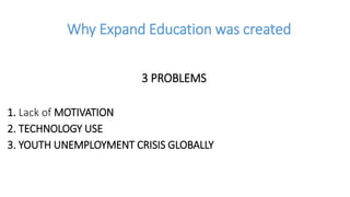 Why Expand Education was created
3 PROBLEMS
1. Lack of MOTIVATION
2. TECHNOLOGY USE
3. YOUTH UNEMPLOYMENT CRISIS GLOBALLY
 