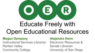 Educate Freely with
Open Educational Resources
Megan Dempsey
Instructional Services Librarian
Raritan Valley
Community College
Alejandra Nann
Electronic Resources &
Serials Librarian
University of San Diego
 