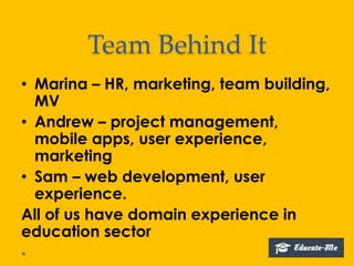 Team Behind It
• Marina – HR, marketing, team building,
MV
• Andrew – project management,
mobile apps, user experience,
marketing
• Sam – web development, user
experience.
All of us have domain experience in
education sector
 
