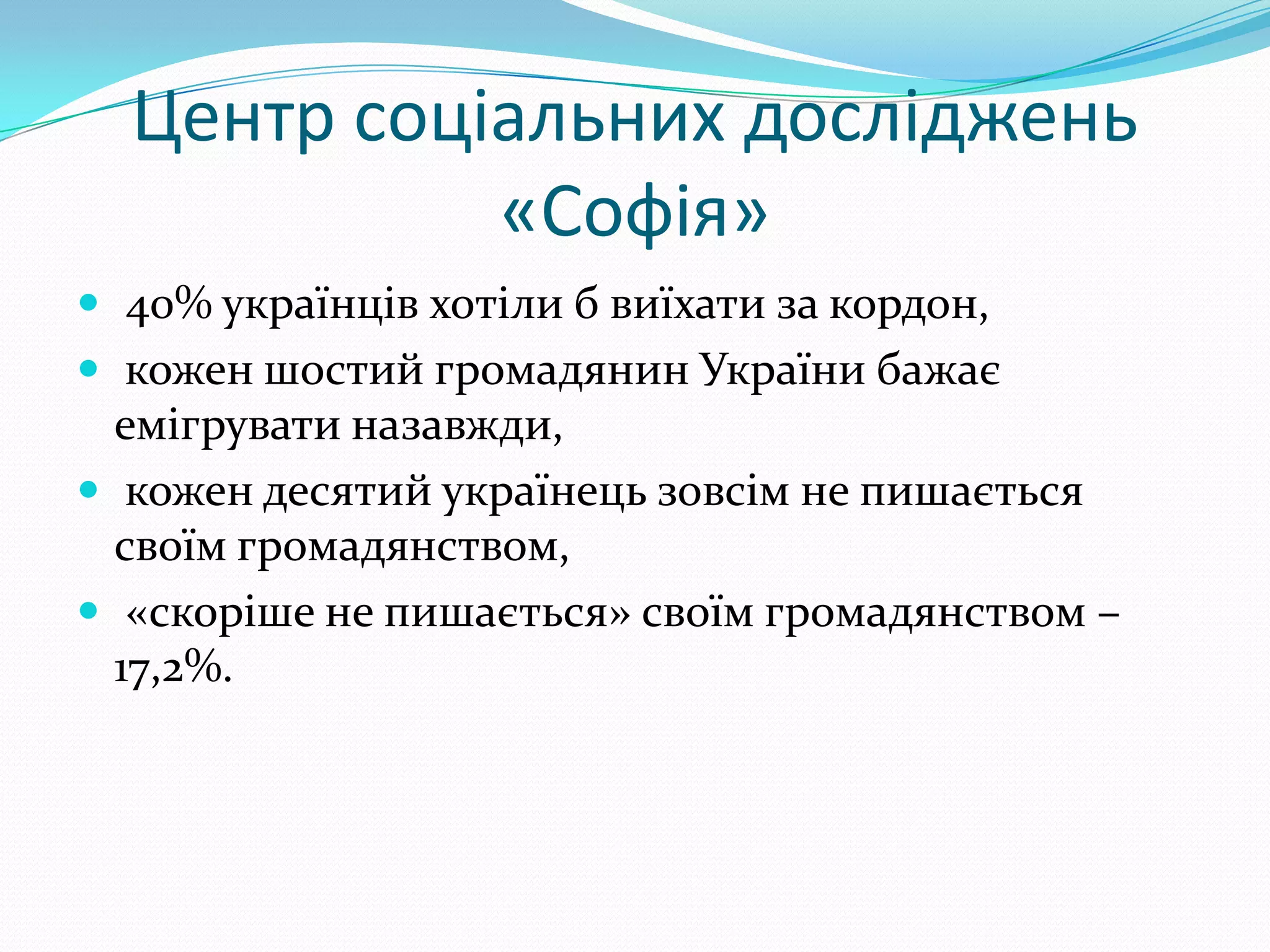 Центр соціальних досліджень
            «Софія»
 40% українців хотіли б виїхати за кордон,
 кожен шостий громадянин України бажає
  емігрувати назавжди,
 кожен десятий українець зовсім не пишається
  своїм громадянством,
 «скоріше не пишається» своїм громадянством –
  17,2%.
 