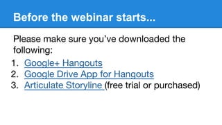 Before the webinar starts...
Please make sure you’ve downloaded the
following:
1. Google+ Hangouts
2. Google Drive App for Hangouts
3. Articulate Storyline (free trial or purchased)
 