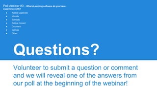 Questions?
Volunteer to submit a question or comment
and we will reveal one of the answers from
our poll at the beginning of the webinar!
Poll Answer #3 - What eLearning software do you have
experience with?
● Adobe Captivate
● Moodle
● Edmodo
● Adobe Conect
● Coursera
● Canvas
● Other:
 