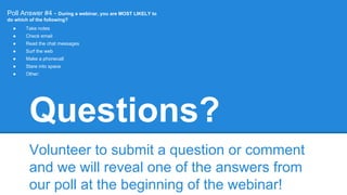 Questions?
Volunteer to submit a question or comment
and we will reveal one of the answers from
our poll at the beginning of the webinar!
Poll Answer #4 - During a webinar, you are MOST LIKELY to
do which of the following?
● Take notes
● Check email
● Read the chat messages
● Surf the web
● Make a phonecall
● Stare into space
● Other:
 