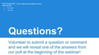Questions?
Volunteer to submit a question or comment
and we will reveal one of the answers from
our poll at the beginning of the webinar!
Poll Answer #5 - If you could travel through time where
would you go?
● The future
● The past
 