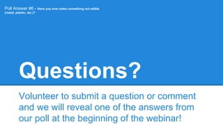 Questions?
Volunteer to submit a question or comment
and we will reveal one of the answers from
our poll at the beginning of the webinar!
Poll Answer #6 - Have you ever eaten something not edible
(metal, plastic, etc.)?
 
