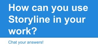 How can you use
Storyline in your
work?
Chat your answers!
 