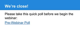 We’re close!
Please take this quick poll before we begin the
webinar:
Pre-Webinar Poll
 