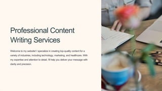 Professional Content
Writing Services
Welcome to my website! I specialize in creating top-quality content for a
variety of industries, including technology, marketing, and healthcare. With
my expertise and attention to detail, I'll help you deliver your message with
clarity and precision.
 