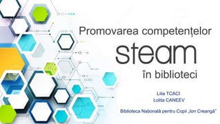 Promovarea competențelor
în biblioteci
Lilia TCACI
Lolita CANEEV
Biblioteca Națională pentru Copii „Ion Creangă”
 