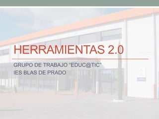 HERRAMIENTAS 2.0
GRUPO DE TRABAJO “EDUC@TIC”
IES BLAS DE PRADO
 