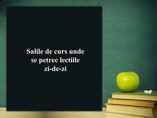 Salile de curs unde
se petrec lectiile
zi-de-zi
 