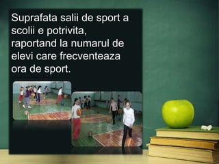 Suprafata salii de sport a
scolii e potrivita,
raportand la numarul de
elevi care frecventeaza
ora de sport.
 