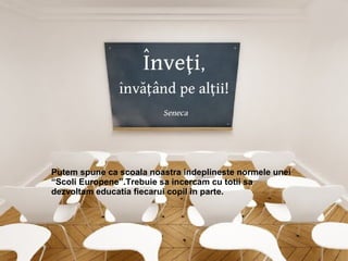 Putem spune ca scoala noastra indeplineste normele unei
“Scoli Europene”.Trebuie sa incercam cu totii sa
dezvoltam educatia fiecarui copil in parte.
 