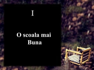 O scoala mai
Buna
 