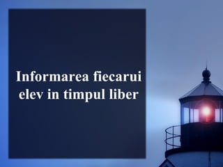 Informarea fiecarui
elev in timpul liber
 