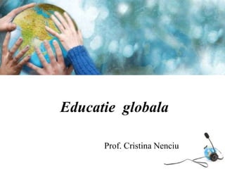 Educatie globala 
Prof. Cristina Nenciu 
 