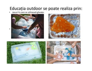 Educația outdoor se poate realiza prin:
• Jocuri în care se utilizează gheața:
•
 