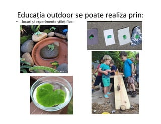 Educația outdoor se poate realiza prin:
• Jocuri și experimente științifice:
 