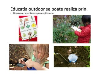 Educația outdoor se poate realiza prin:
• Observare, inventariere plante și insecte:
 