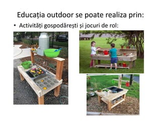 Educația outdoor se poate realiza prin:
• Activități gospodărești și jocuri de rol:
 