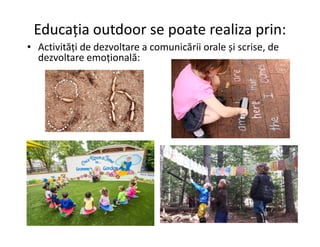 Educația outdoor se poate realiza prin:
• Activități de dezvoltare a comunicării orale și scrise, de
dezvoltare emoțională:
 