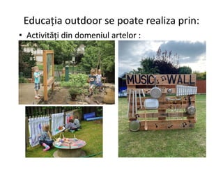 Educația outdoor se poate realiza prin:
• Activități din domeniul artelor :
 