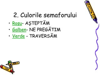 2. Culorile semaforului
• Roşu- AŞTEPTĂM
• Galben- NE PREGĂTIM
• Verde - TRAVERSĂM
 