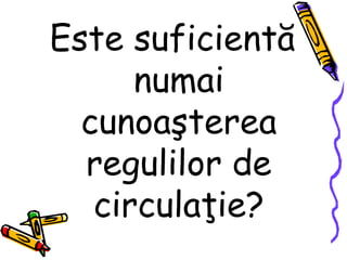 Este suficientă
numai
cunoaşterea
regulilor de
circulaţie?
 