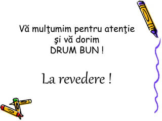 Vă mulţumim pentru atenţie
şi vă dorim
DRUM BUN !
La revedere !
 