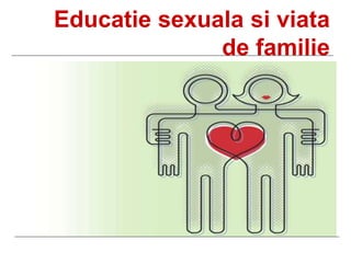 Educatie sexuala si viata
de familie
 