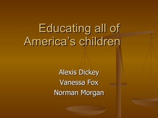 Educating all of America’s children Alexis Dickey Vanessa Fox Norman Morgan 