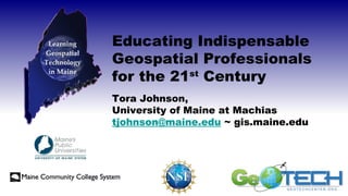 Educating Indispensable
Geospatial Professionals
for the 21st
Century
Tora Johnson,
University of Maine at Machias
tjohnson@maine.edu ~ gis.maine.edu
 