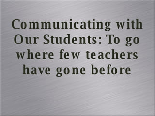Communicating with Our Students: To go where few teachers have gone before 