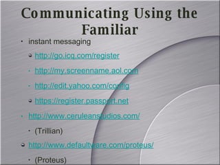 Communicating Using the Familiar instant messaging http://go.icq.com/register http://my.screenname.aol.com http://edit.yahoo.com/config https://register.passport.net http://www.ceruleanstudios.com/ (Trillian) http://www.defaultware.com/proteus/ (Proteus) 