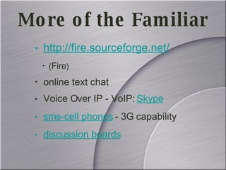 http://fire.sourceforge.net/ ( Fire ) online text chat Voice Over IP - VoIP:  Skype sms-cell phones  - 3G capability discussion boards More of the Familiar 