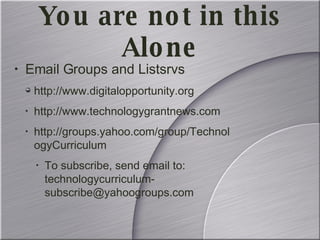 Email Groups and Listsrvs http://www.digitalopportunity.org http://www.technologygrantnews.com http://groups.yahoo.com/group/TechnologyCurriculum To subscribe, send email to: technologycurriculum-subscribe@yahoogroups.com You are not in this Alone 