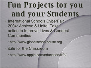 International Schools CyberFair 2004: Achieve & Unite! Take action to Improve Lives & Connect Communities http://www.globalschoolhouse.org iLife for the Classroom http://www.apple.com/education/ilife/ Fun Projects for you and your Students 