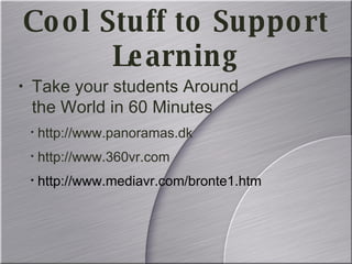 Take your students Around the World in 60 Minutes http://www.panoramas.dk  http://www.360vr.com http://www.mediavr.com/bronte1.htm   Cool Stuff to Support Learning 