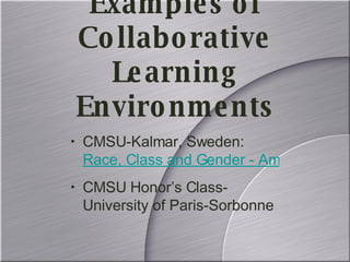 Examples of Collaborative Learning Environments CMSU-Kalmar, Sweden:  Race, Class and Gender - American Culture Classes CMSU Honor’s Class-University of Paris-Sorbonne 