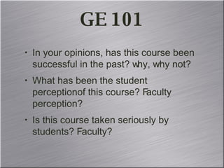 GE 101 In your opinions, has this course been successful in the past? why, why not? What has been the student perceptionof this course? Faculty perception? Is this course taken seriously by students? Faculty? 