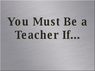 You Must Be a Teacher If... 