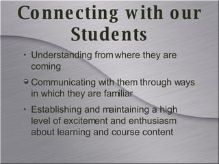 Understanding from where they are coming Communicating with them through ways in which they are familiar Establishing and maintaining a high level of excitement and enthusiasm about learning and course content Connecting with our Students 