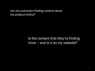 7
Are my customers finding content about
my product online?
Is the content that theyre finding
mine C and is it on my website?
 
